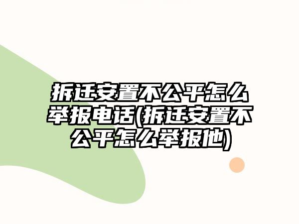 拆遷安置不公平怎么舉報(bào)電話(拆遷安置不公平怎么舉報(bào)他)