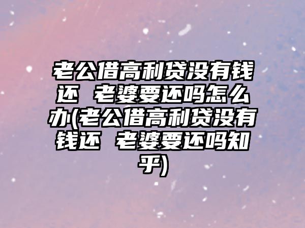 老公借高利貸沒有錢還 老婆要還嗎怎么辦(老公借高利貸沒有錢還 老婆要還嗎知乎)