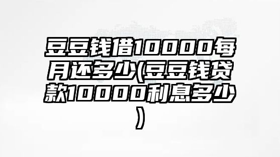 豆豆錢借10000每月還多少(豆豆錢貸款10000利息多少)