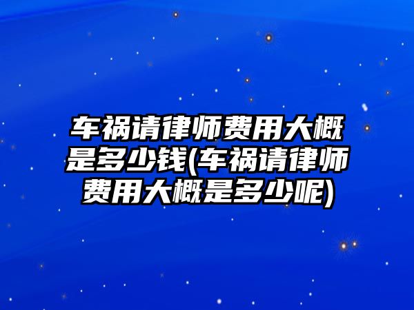 車禍請律師費用大概是多少錢(車禍請律師費用大概是多少呢)