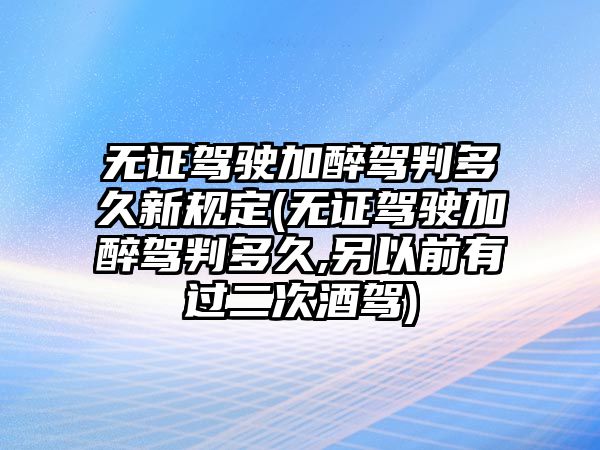 無證駕駛加醉駕判多久新規定(無證駕駛加醉駕判多久,另以前有過二次酒駕)