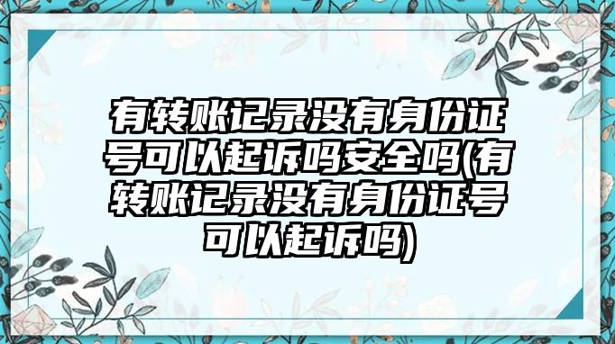 有轉賬記錄沒有身份證號可以起訴嗎安全嗎(有轉賬記錄沒有身份證號可以起訴嗎)