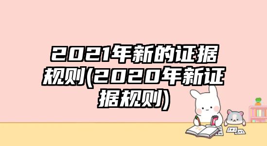 2021年新的證據規則(2020年新證據規則)