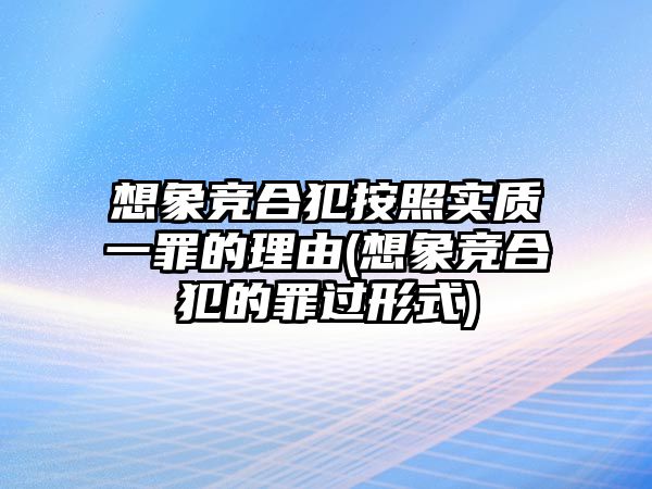 想象競合犯按照實(shí)質(zhì)一罪的理由(想象競合犯的罪過形式)