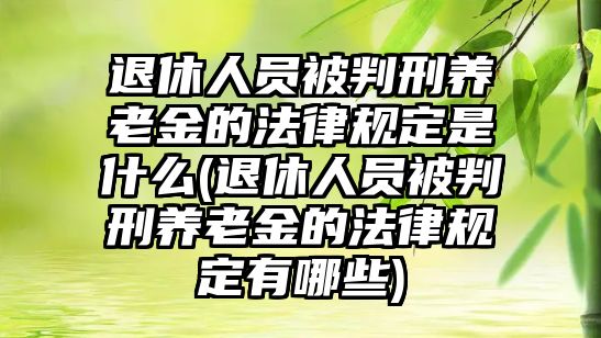 退休人員被判刑養老金的法律規定是什么(退休人員被判刑養老金的法律規定有哪些)