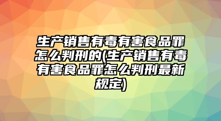 生產銷售有毒有害食品罪怎么判刑的(生產銷售有毒有害食品罪怎么判刑最新規(guī)定)