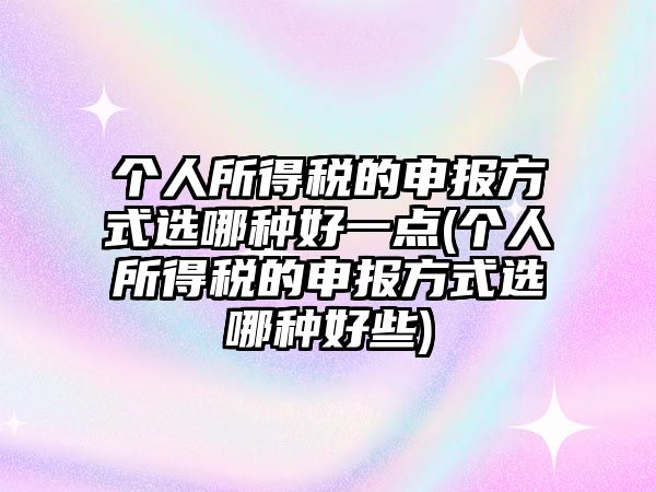 個人所得稅的申報方式選哪種好一點(個人所得稅的申報方式選哪種好些)