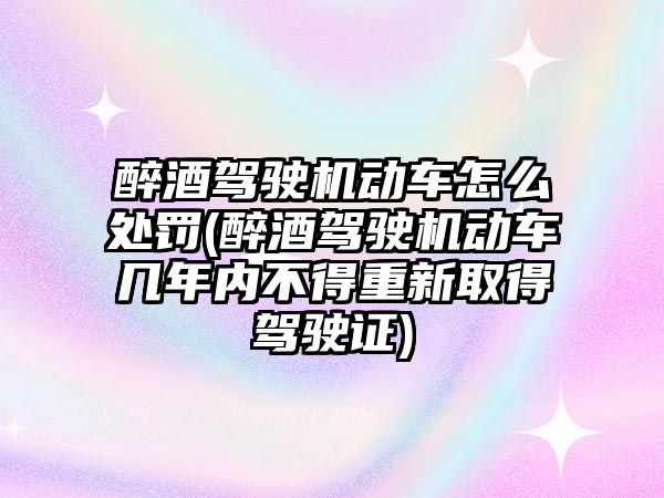 醉酒駕駛機動車怎么處罰(醉酒駕駛機動車幾年內不得重新取得駕駛證)