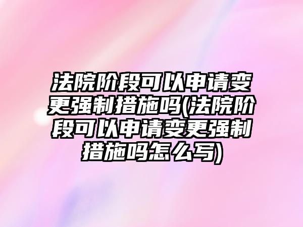 法院階段可以申請變更強(qiáng)制措施嗎(法院階段可以申請變更強(qiáng)制措施嗎怎么寫)