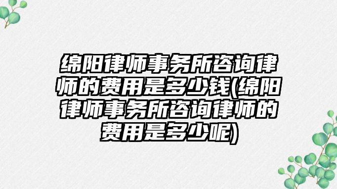 綿陽律師事務所咨詢律師的費用是多少錢(綿陽律師事務所咨詢律師的費用是多少呢)