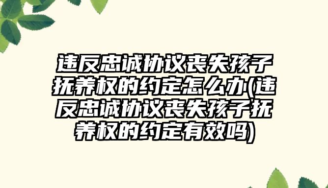 違反忠誠協議喪失孩子撫養權的約定怎么辦(違反忠誠協議喪失孩子撫養權的約定有效嗎)