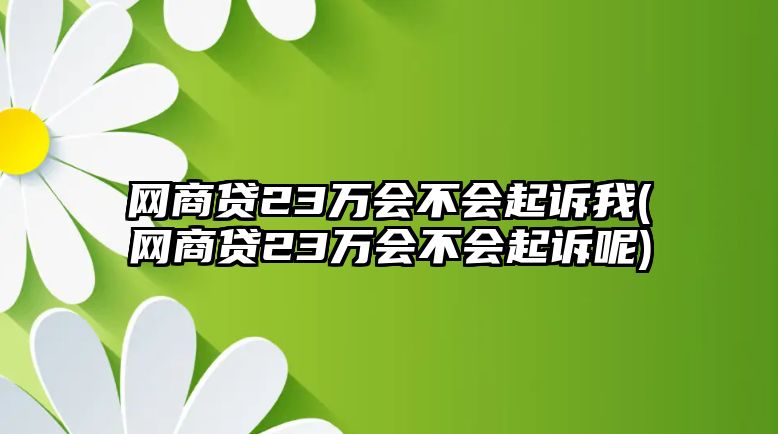 網(wǎng)商貸23萬會不會起訴我(網(wǎng)商貸23萬會不會起訴呢)