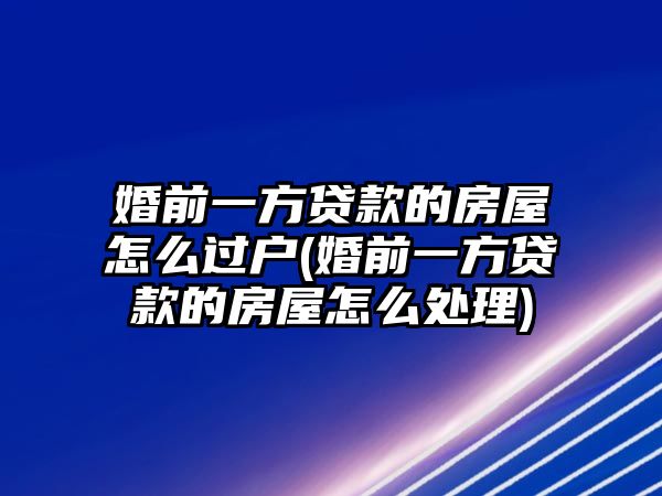 婚前一方貸款的房屋怎么過(guò)戶(婚前一方貸款的房屋怎么處理)