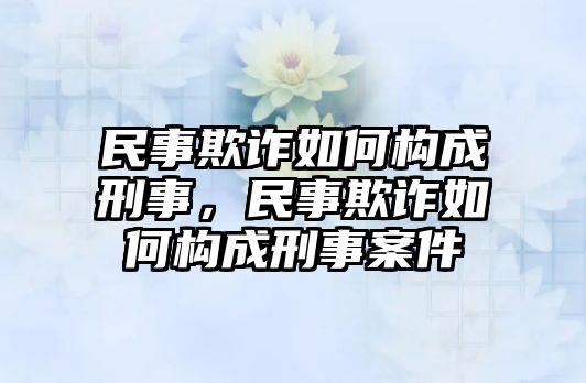 民事欺詐如何構成刑事，民事欺詐如何構成刑事案件