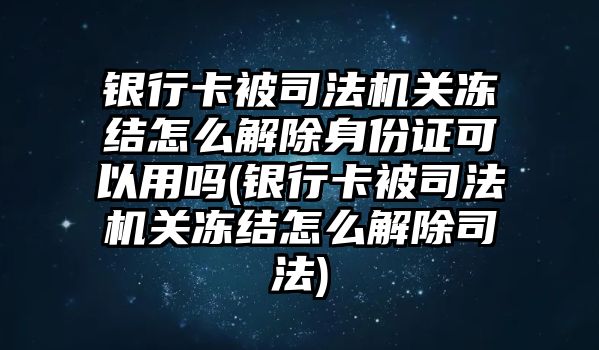 銀行卡被司法機關凍結怎么解除身份證可以用嗎(銀行卡被司法機關凍結怎么解除司法)