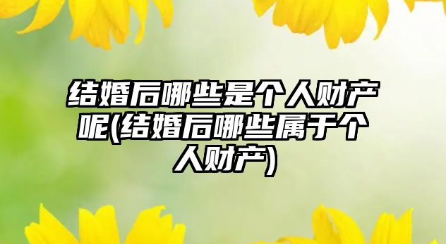 結婚后哪些是個人財產呢(結婚后哪些屬于個人財產)