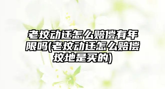 老墳動遷怎么賠償有年限嗎(老墳動遷怎么賠償墳地是買的)