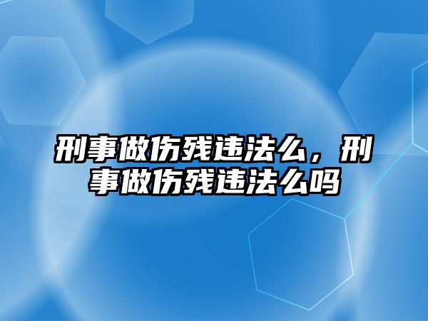 刑事做傷殘違法么，刑事做傷殘違法么嗎