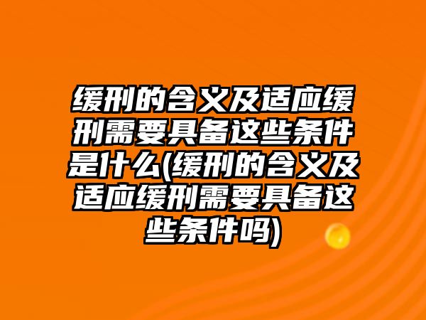 緩刑的含義及適應緩刑需要具備這些條件是什么(緩刑的含義及適應緩刑需要具備這些條件嗎)