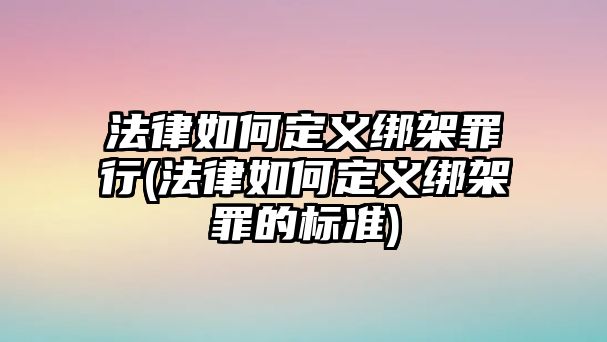 法律如何定義綁架罪行(法律如何定義綁架罪的標準)