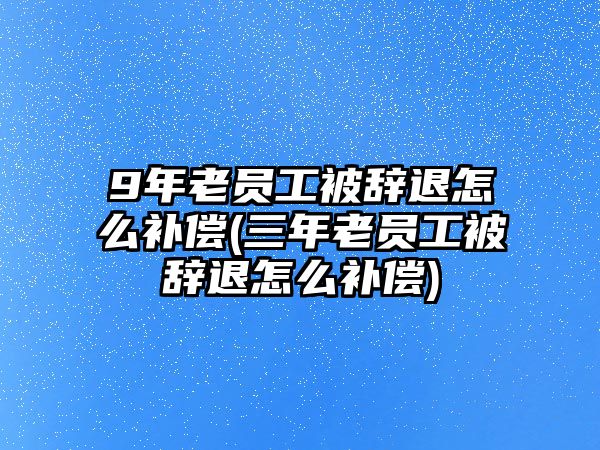 9年老員工被辭退怎么補償(三年老員工被辭退怎么補償)