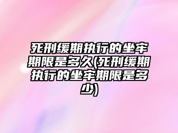 死刑緩期執(zhí)行的坐牢期限是多久(死刑緩期執(zhí)行的坐牢期限是多少)