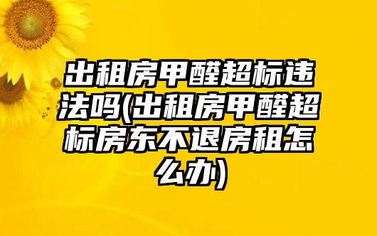 出租房甲醛超標違法嗎(出租房甲醛超標房東不退房租怎么辦)