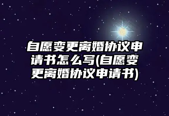 自愿變更離婚協議申請書怎么寫(自愿變更離婚協議申請書)