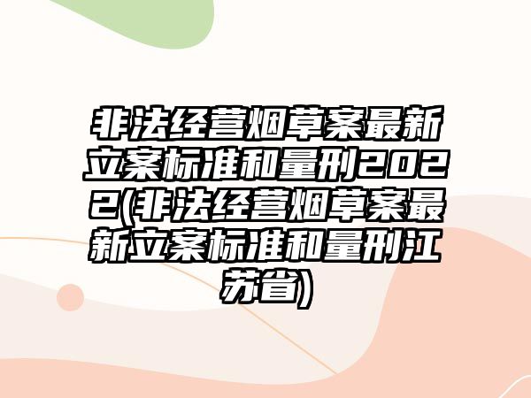 非法經(jīng)營煙草案最新立案標(biāo)準(zhǔn)和量刑2022(非法經(jīng)營煙草案最新立案標(biāo)準(zhǔn)和量刑江蘇省)