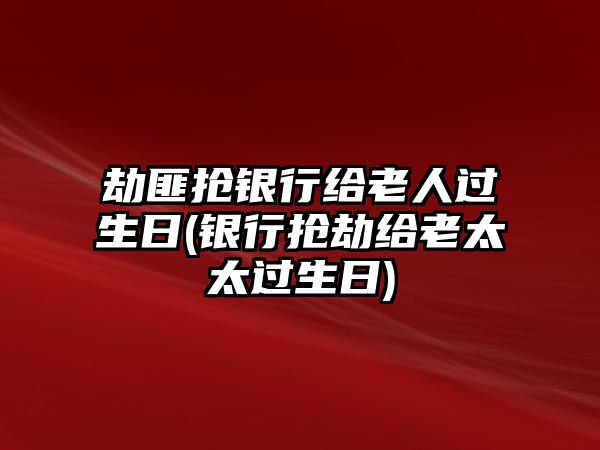 劫匪搶銀行給老人過生日(銀行搶劫給老太太過生日)