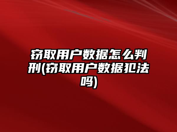 竊取用戶數據怎么判刑(竊取用戶數據犯法嗎)