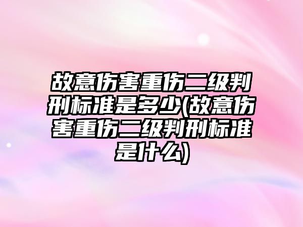 故意傷害重傷二級判刑標準是多少(故意傷害重傷二級判刑標準是什么)