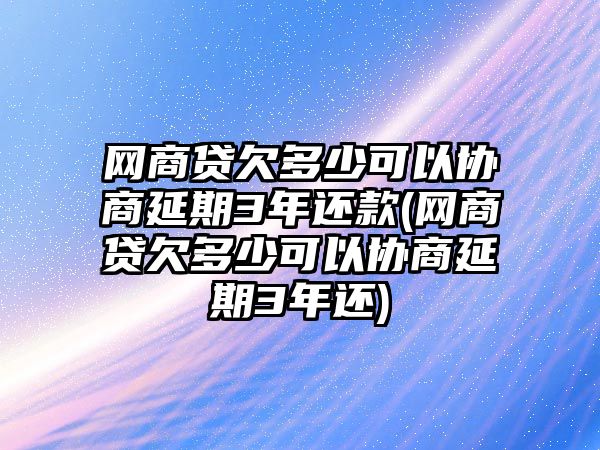 網商貸欠多少可以協商延期3年還款(網商貸欠多少可以協商延期3年還)