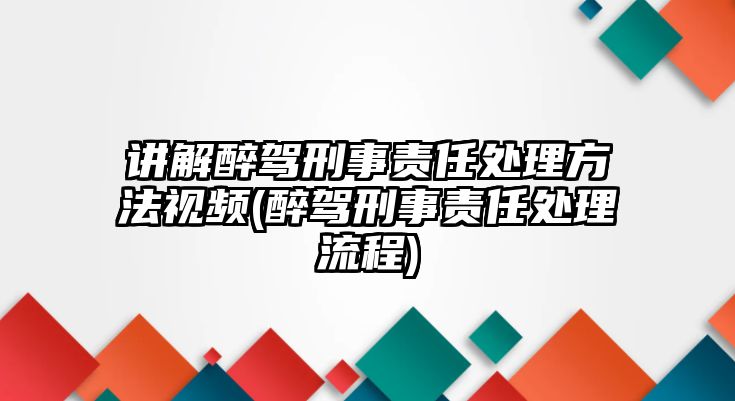 講解醉駕刑事責(zé)任處理方法視頻(醉駕刑事責(zé)任處理流程)