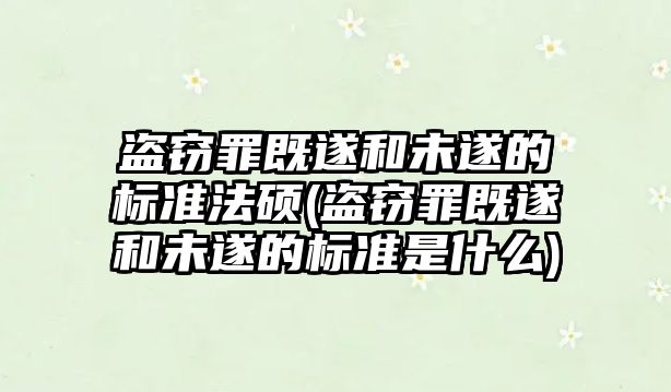 盜竊罪既遂和未遂的標(biāo)準(zhǔn)法碩(盜竊罪既遂和未遂的標(biāo)準(zhǔn)是什么)