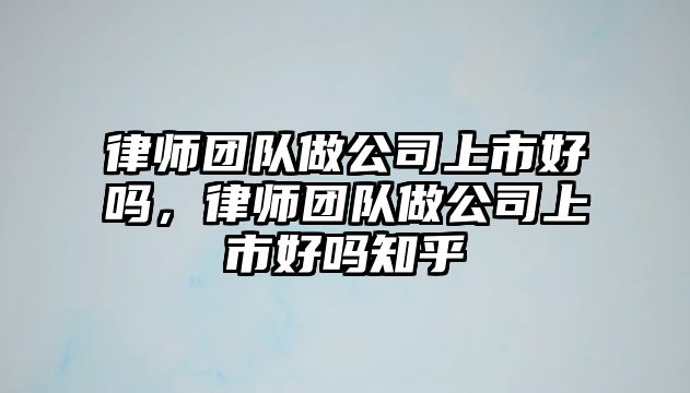 律師團隊做公司上市好嗎，律師團隊做公司上市好嗎知乎