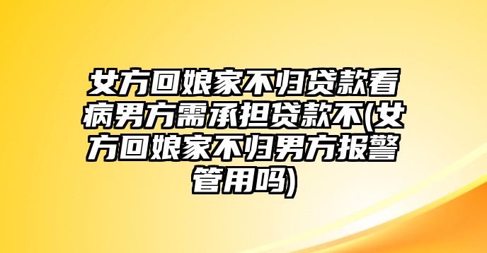 女方回娘家不歸貸款看病男方需承擔(dān)貸款不(女方回娘家不歸男方報警管用嗎)