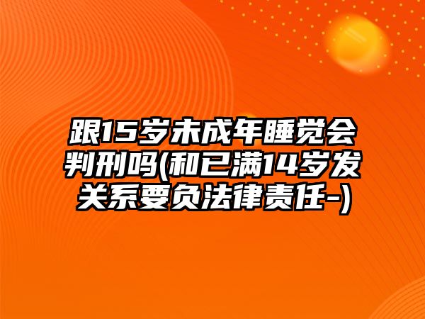 跟15歲未成年睡覺會判刑嗎(和已滿14歲發(fā)關(guān)系要負(fù)法律責(zé)任-)