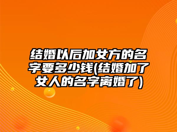 結(jié)婚以后加女方的名字要多少錢(結(jié)婚加了女人的名字離婚了)