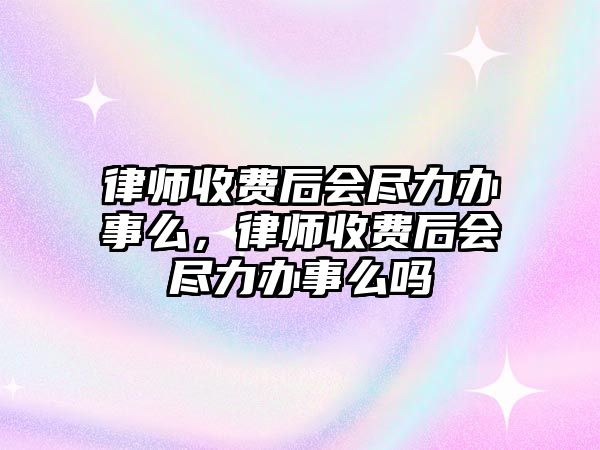 律師收費后會盡力辦事么，律師收費后會盡力辦事么嗎