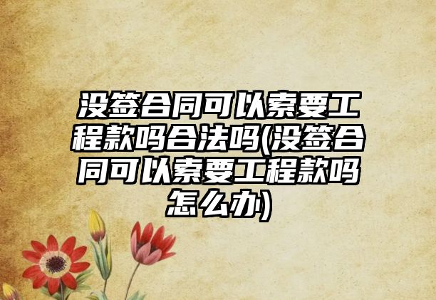 沒簽合同可以索要工程款嗎合法嗎(沒簽合同可以索要工程款嗎怎么辦)