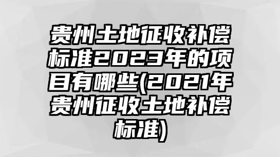 貴州土地征收補償標(biāo)準(zhǔn)2023年的項目有哪些(2021年貴州征收土地補償標(biāo)準(zhǔn))