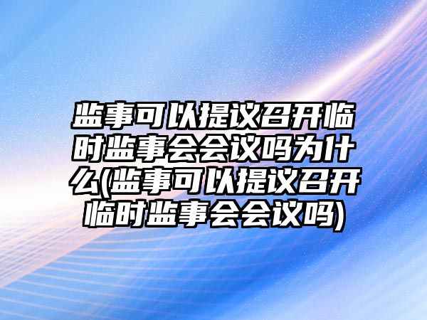 監事可以提議召開臨時監事會會議嗎為什么(監事可以提議召開臨時監事會會議嗎)