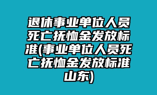 退休事業(yè)單位人員死亡撫恤金發(fā)放標(biāo)準(zhǔn)(事業(yè)單位人員死亡撫恤金發(fā)放標(biāo)準(zhǔn)山東)