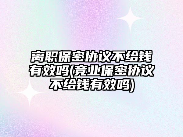 離職保密協議不給錢有效嗎(競業保密協議不給錢有效嗎)