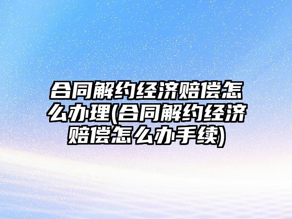 合同解約經濟賠償怎么辦理(合同解約經濟賠償怎么辦手續)