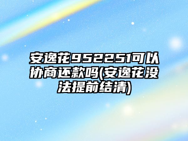 安逸花952251可以協商還款嗎(安逸花沒法提前結清)