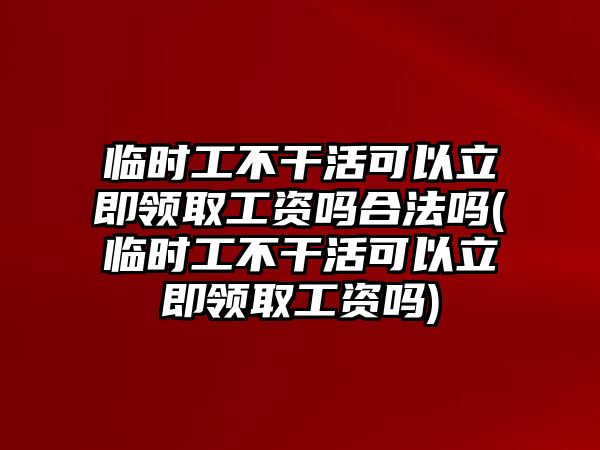 臨時工不干活可以立即領取工資嗎合法嗎(臨時工不干活可以立即領取工資嗎)