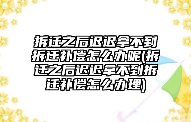 拆遷之后遲遲拿不到拆遷補償怎么辦呢(拆遷之后遲遲拿不到拆遷補償怎么辦理)