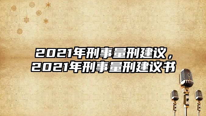 2021年刑事量刑建議，2021年刑事量刑建議書(shū)